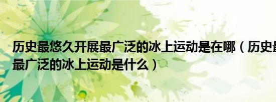 历史最悠久开展最广泛的冰上运动是在哪（历史最悠久开展最广泛的冰上运动是什么）