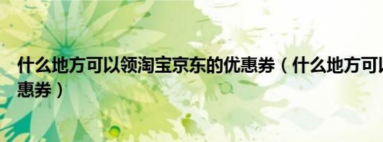 什么地方可以领淘宝京东的优惠券（什么地方可以领淘宝优惠券）