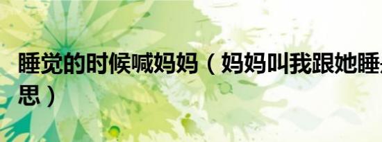 睡觉的时候喊妈妈（妈妈叫我跟她睡是什么意思）
