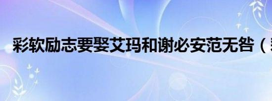 彩软励志要娶艾玛和谢必安范无咎（彩软）