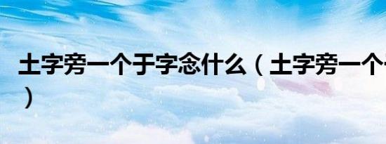土字旁一个于字念什么（土字旁一个于怎么读）