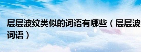 层层波纹类似的词语有哪些（层层波纹相似的词语）
