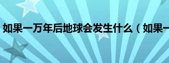 如果一万年后地球会发生什么（如果一万年）