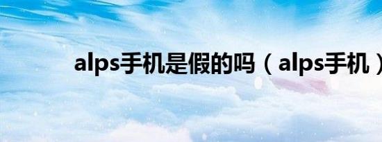 alps手机是假的吗（alps手机）