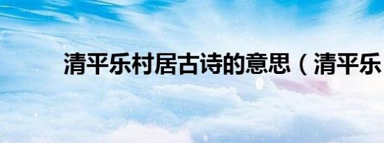 清平乐村居古诗的意思（清平乐）