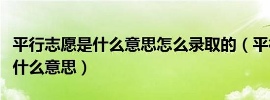 平行志愿是什么意思怎么录取的（平行志愿是什么意思）