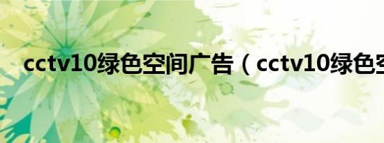 cctv10绿色空间广告（cctv10绿色空间）