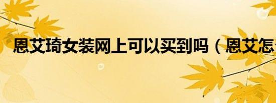 恩艾琦女装网上可以买到吗（恩艾怎么样）