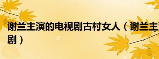 谢兰主演的电视剧古村女人（谢兰主演的电视剧）