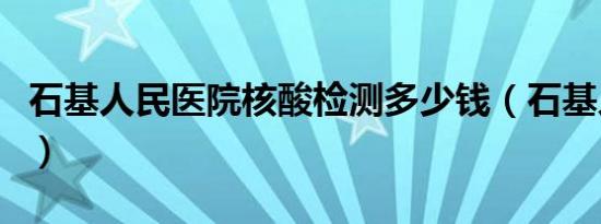 石基人民医院核酸检测多少钱（石基人民医院）
