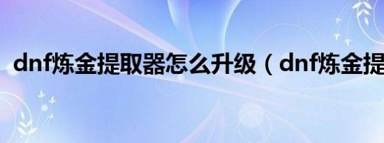 dnf炼金提取器怎么升级（dnf炼金提取器）