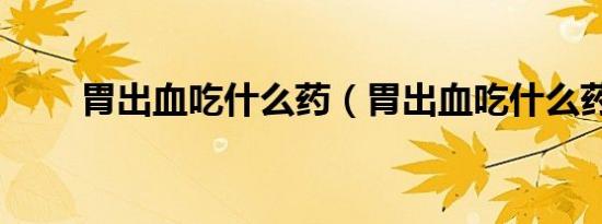 胃出血吃什么药（胃出血吃什么药）