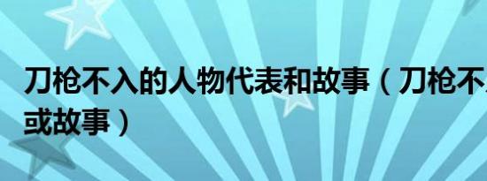 刀枪不入的人物代表和故事（刀枪不入的人物或故事）