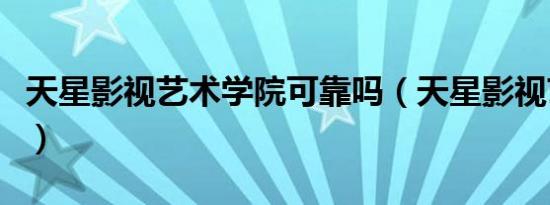 天星影视艺术学院可靠吗（天星影视艺术学院）