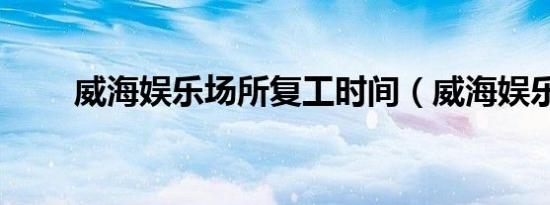 威海娱乐场所复工时间（威海娱乐）