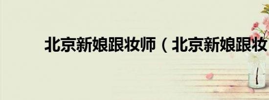 北京新娘跟妆师（北京新娘跟妆）