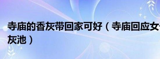 寺庙的香灰带回家可好（寺庙回应女子掉入香灰池）
