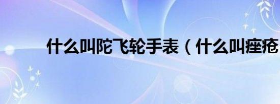 什么叫陀飞轮手表（什么叫痤疮）
