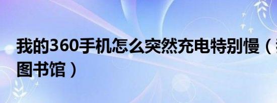 我的360手机怎么突然充电特别慢（我的360图书馆）