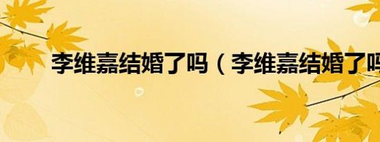 李维嘉结婚了吗（李维嘉结婚了吗）