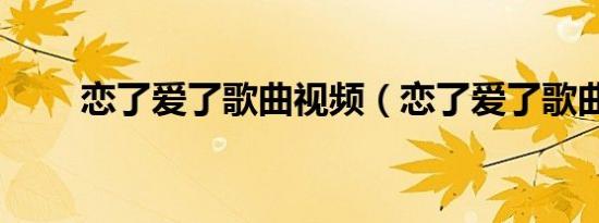 恋了爱了歌曲视频（恋了爱了歌曲）