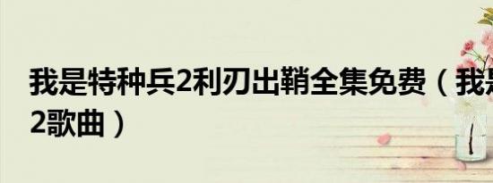 我是特种兵2利刃出鞘全集免费（我是特种兵2歌曲）
