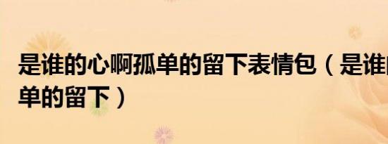 是谁的心啊孤单的留下表情包（是谁的心啊孤单的留下）