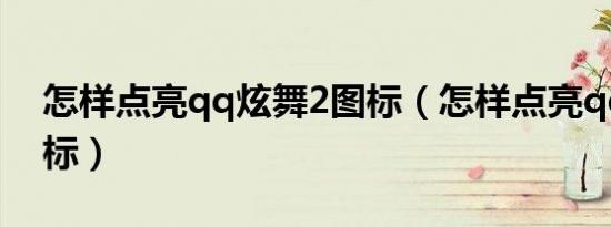 怎样点亮qq炫舞2图标（怎样点亮qq炫舞图标）