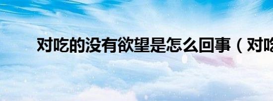 对吃的没有欲望是怎么回事（对吃）
