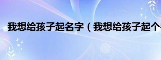 我想给孩子起名字（我想给孩子起个名字）
