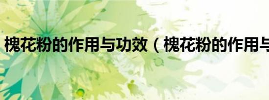 槐花粉的作用与功效（槐花粉的作用与功效）