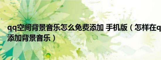 qq空间背景音乐怎么免费添加 手机版（怎样在qq空间免费添加背景音乐）