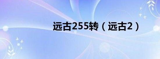 远古255转（远古2）