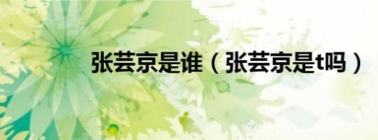 张芸京是谁（张芸京是t吗）
