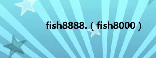 fish8888.（fish8000）