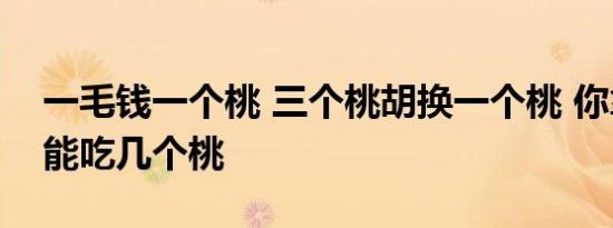 一毛钱一个桃 三个桃胡换一个桃 你拿1块钱能吃几个桃