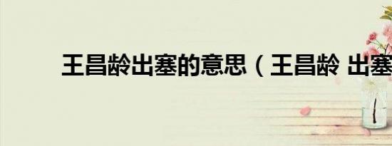 王昌龄出塞的意思（王昌龄 出塞）