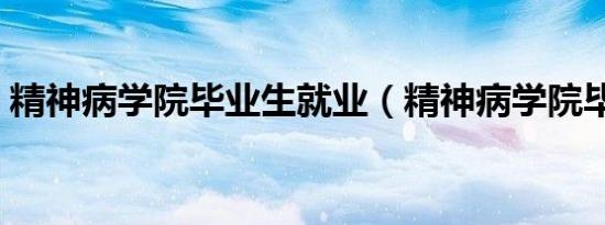 精神病学院毕业生就业（精神病学院毕业生）