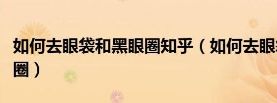 如何去眼袋和黑眼圈知乎（如何去眼袋和黑眼圈）