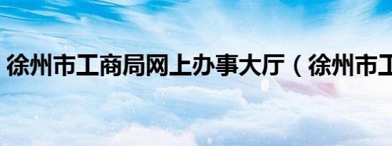 徐州市工商局网上办事大厅（徐州市工商局）