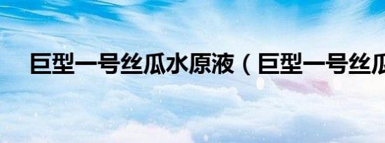 巨型一号丝瓜水原液（巨型一号丝瓜水）