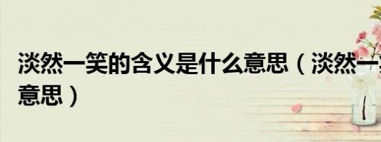 淡然一笑的含义是什么意思（淡然一笑是什么意思）