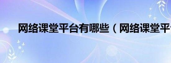 网络课堂平台有哪些（网络课堂平台）