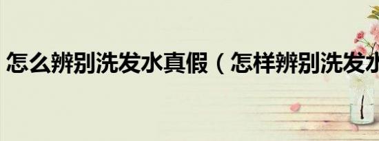 怎么辨别洗发水真假（怎样辨别洗发水真假）