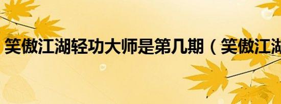 笑傲江湖轻功大师是第几期（笑傲江湖轻功）