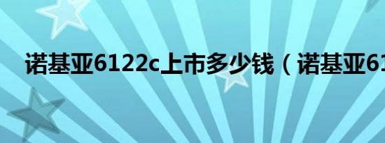 诺基亚6122c上市多少钱（诺基亚6122）