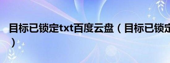 目标已锁定txt百度云盘（目标已锁定txt新浪）