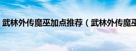 武林外传魔巫加点推荐（武林外传魔巫加点）