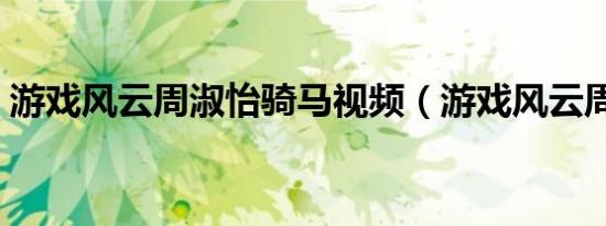 游戏风云周淑怡骑马视频（游戏风云周淑怡）
