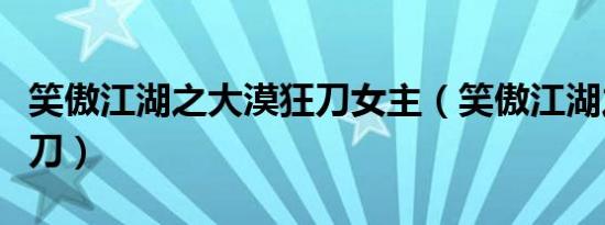 笑傲江湖之大漠狂刀女主（笑傲江湖之大漠狂刀）